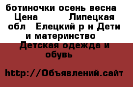 ботиночки осень весна › Цена ­ 700 - Липецкая обл., Елецкий р-н Дети и материнство » Детская одежда и обувь   